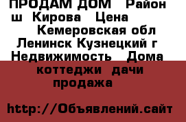 ПРОДАМ ДОМ › Район ­ ш. Кирова › Цена ­ 2.100.000 - Кемеровская обл., Ленинск-Кузнецкий г. Недвижимость » Дома, коттеджи, дачи продажа   